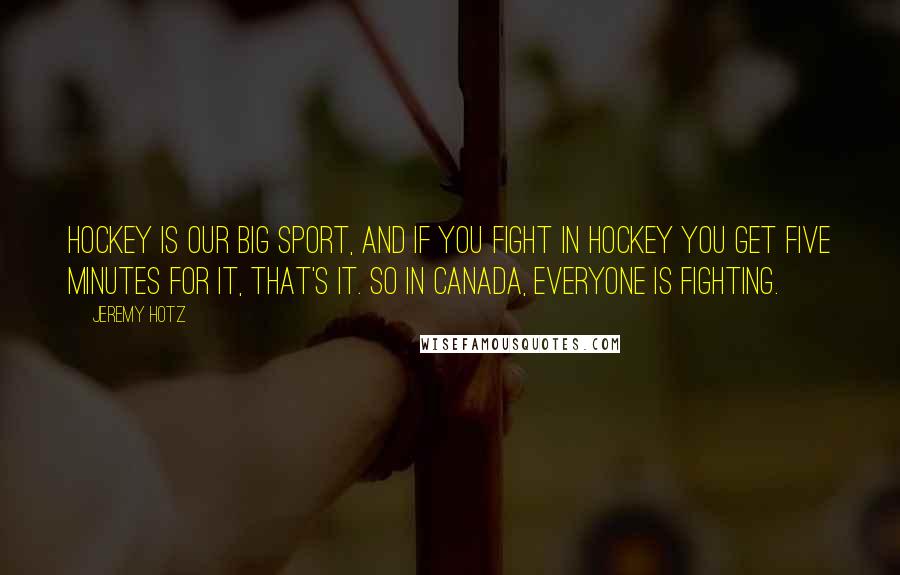Jeremy Hotz Quotes: Hockey is our big sport, and if you fight in hockey you get five minutes for it, that's it. So in Canada, everyone is fighting.
