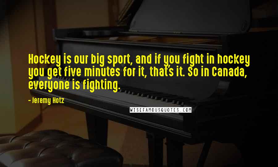 Jeremy Hotz Quotes: Hockey is our big sport, and if you fight in hockey you get five minutes for it, that's it. So in Canada, everyone is fighting.