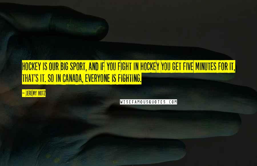 Jeremy Hotz Quotes: Hockey is our big sport, and if you fight in hockey you get five minutes for it, that's it. So in Canada, everyone is fighting.