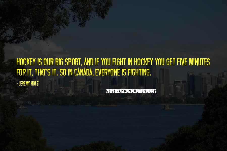 Jeremy Hotz Quotes: Hockey is our big sport, and if you fight in hockey you get five minutes for it, that's it. So in Canada, everyone is fighting.