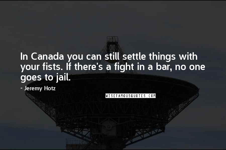 Jeremy Hotz Quotes: In Canada you can still settle things with your fists. If there's a fight in a bar, no one goes to jail.