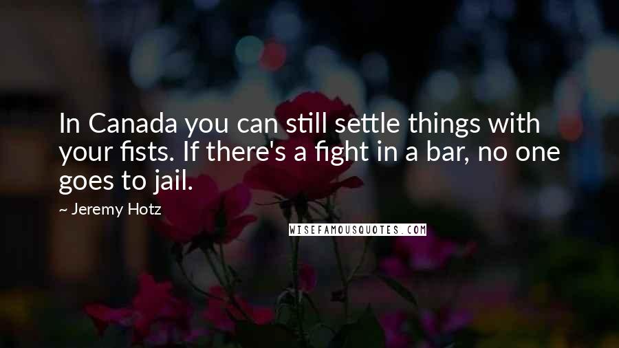 Jeremy Hotz Quotes: In Canada you can still settle things with your fists. If there's a fight in a bar, no one goes to jail.