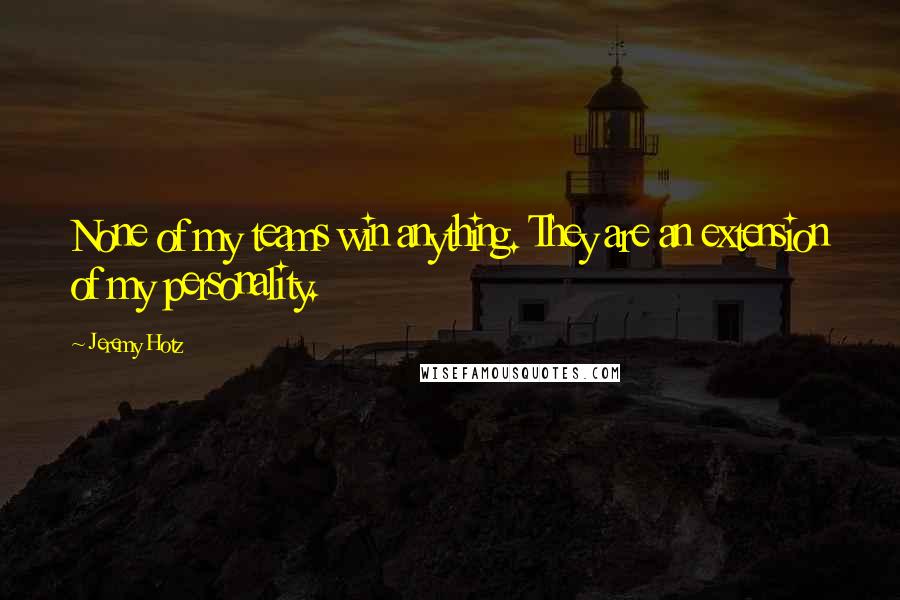 Jeremy Hotz Quotes: None of my teams win anything. They are an extension of my personality.