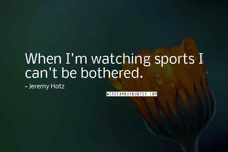 Jeremy Hotz Quotes: When I'm watching sports I can't be bothered.