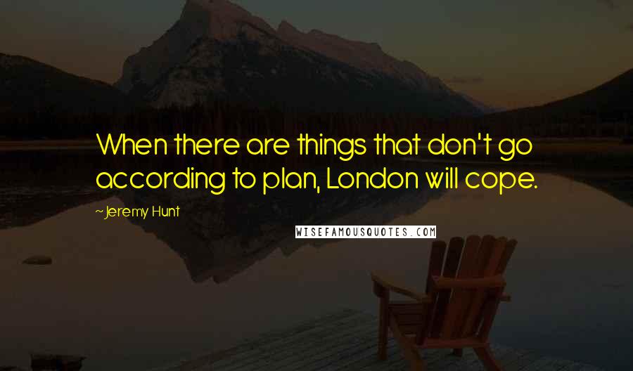 Jeremy Hunt Quotes: When there are things that don't go according to plan, London will cope.