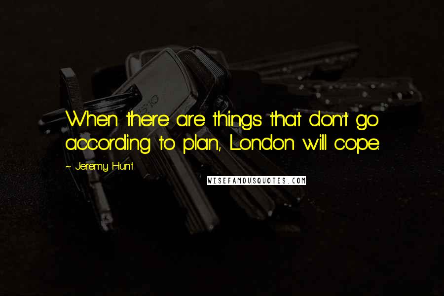 Jeremy Hunt Quotes: When there are things that don't go according to plan, London will cope.