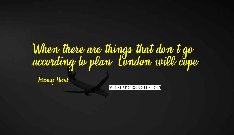 Jeremy Hunt Quotes: When there are things that don't go according to plan, London will cope.