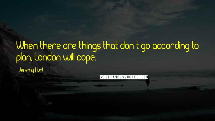 Jeremy Hunt Quotes: When there are things that don't go according to plan, London will cope.