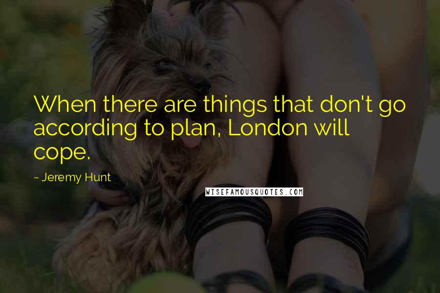 Jeremy Hunt Quotes: When there are things that don't go according to plan, London will cope.