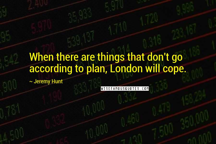 Jeremy Hunt Quotes: When there are things that don't go according to plan, London will cope.