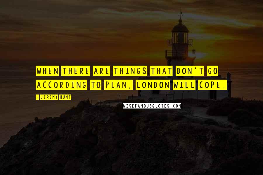 Jeremy Hunt Quotes: When there are things that don't go according to plan, London will cope.