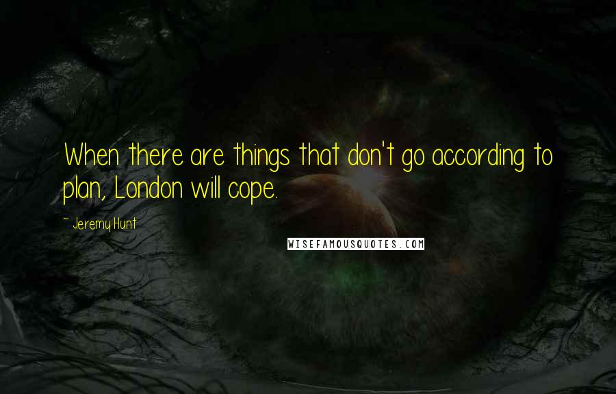 Jeremy Hunt Quotes: When there are things that don't go according to plan, London will cope.