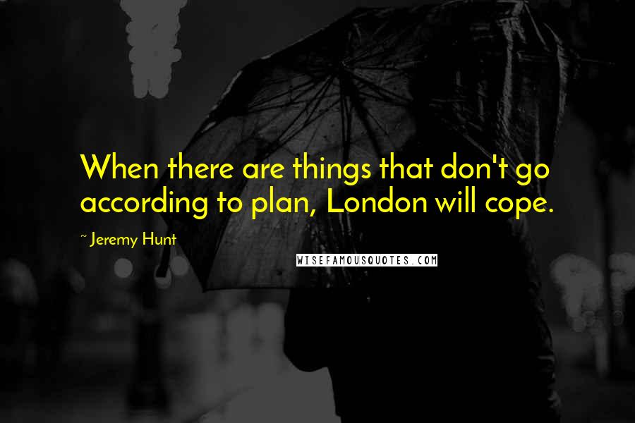 Jeremy Hunt Quotes: When there are things that don't go according to plan, London will cope.