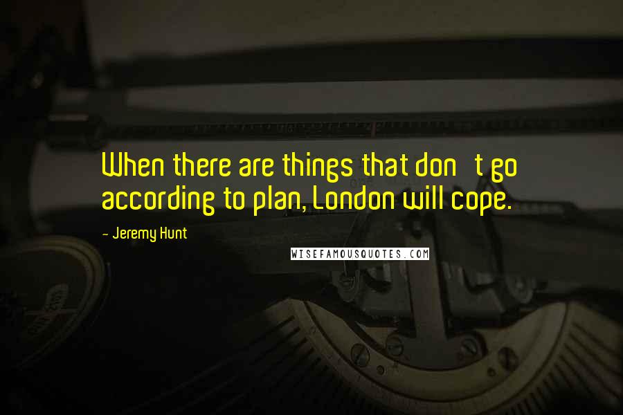 Jeremy Hunt Quotes: When there are things that don't go according to plan, London will cope.