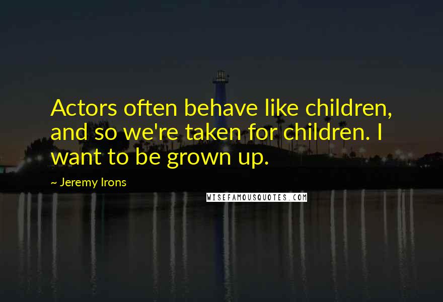 Jeremy Irons Quotes: Actors often behave like children, and so we're taken for children. I want to be grown up.