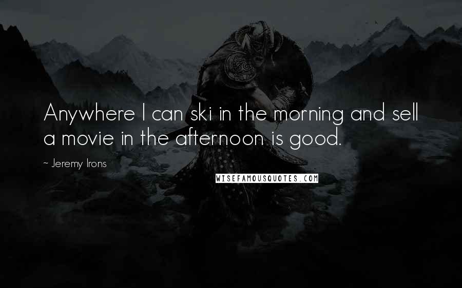 Jeremy Irons Quotes: Anywhere I can ski in the morning and sell a movie in the afternoon is good.