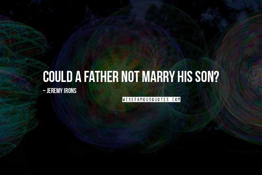 Jeremy Irons Quotes: Could a father not marry his son?