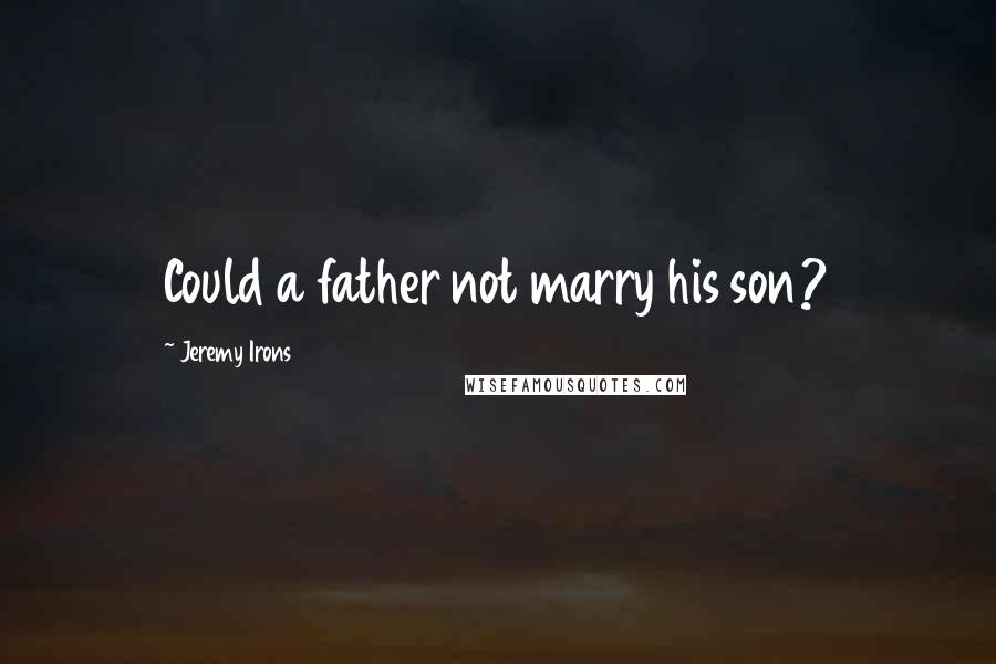 Jeremy Irons Quotes: Could a father not marry his son?