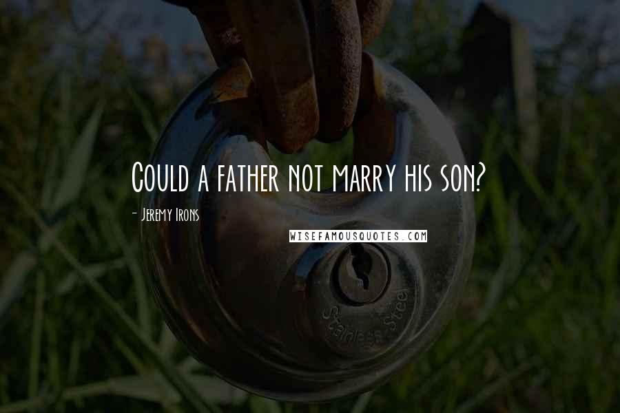 Jeremy Irons Quotes: Could a father not marry his son?