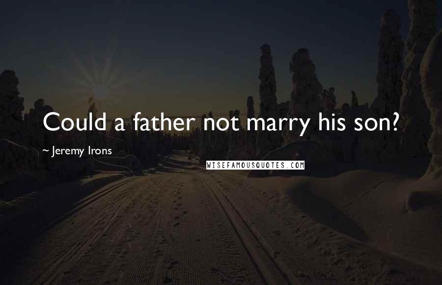 Jeremy Irons Quotes: Could a father not marry his son?
