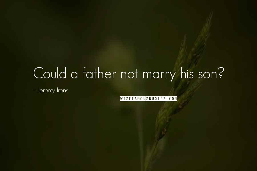 Jeremy Irons Quotes: Could a father not marry his son?