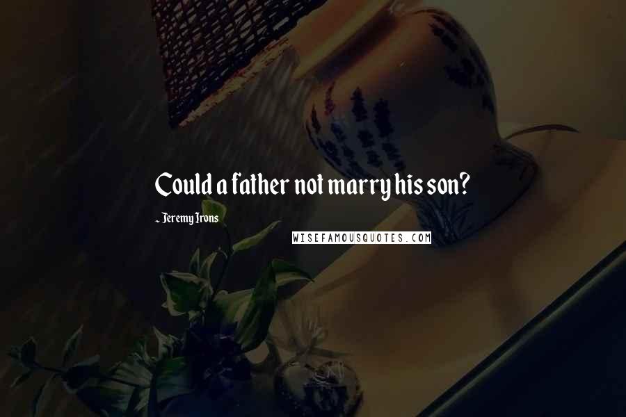Jeremy Irons Quotes: Could a father not marry his son?