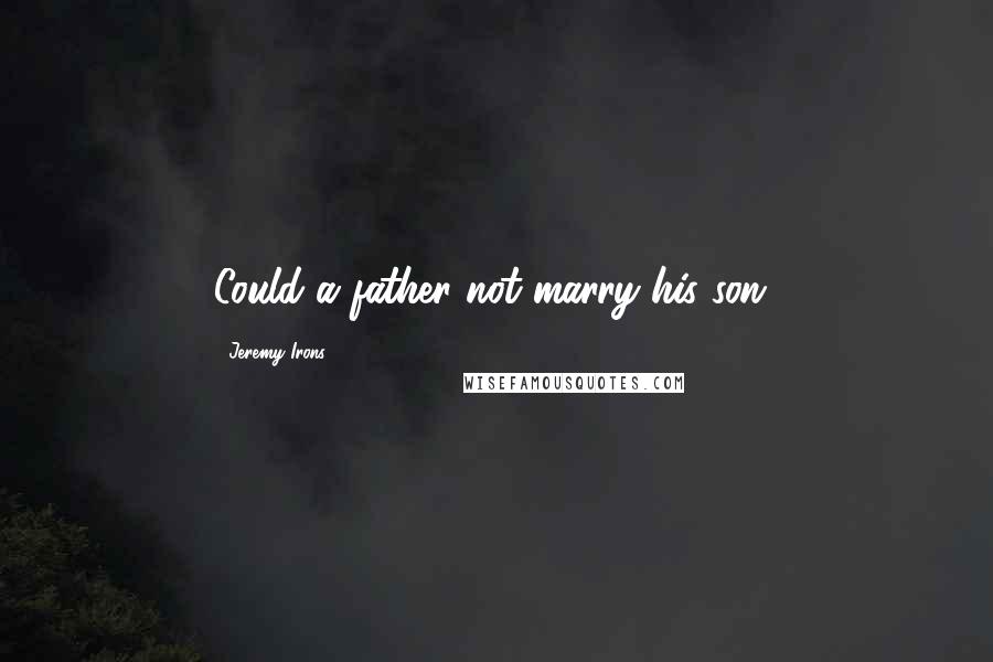 Jeremy Irons Quotes: Could a father not marry his son?