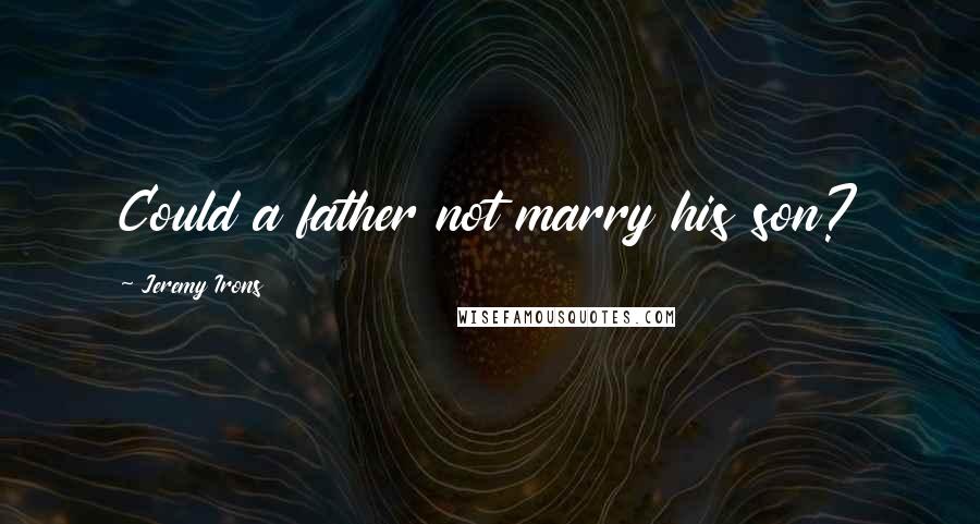 Jeremy Irons Quotes: Could a father not marry his son?