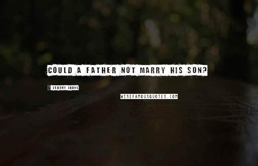 Jeremy Irons Quotes: Could a father not marry his son?