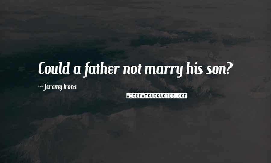 Jeremy Irons Quotes: Could a father not marry his son?