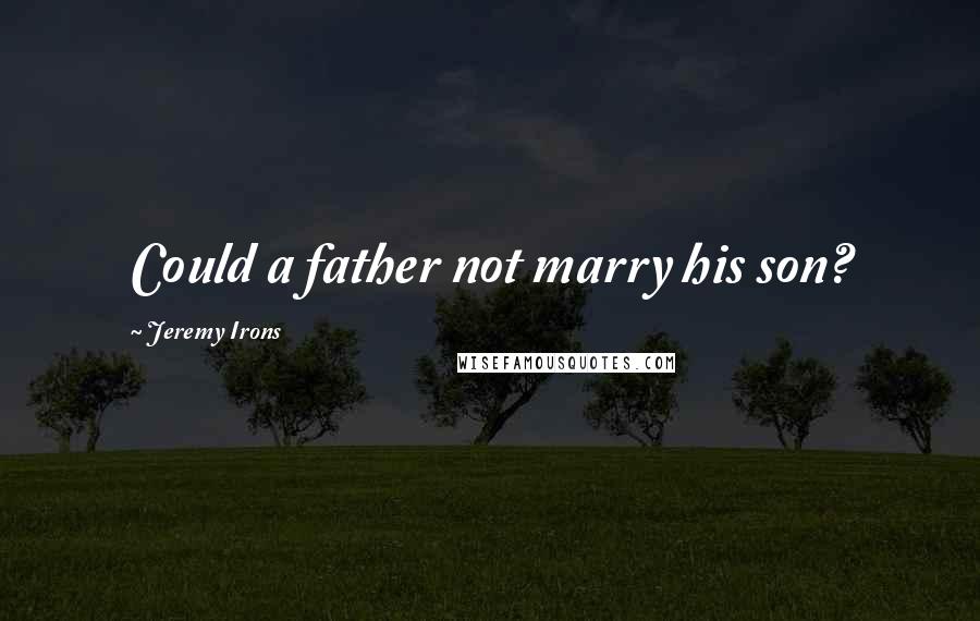 Jeremy Irons Quotes: Could a father not marry his son?