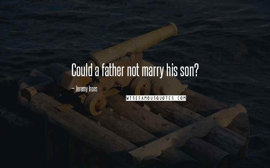 Jeremy Irons Quotes: Could a father not marry his son?