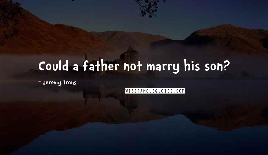 Jeremy Irons Quotes: Could a father not marry his son?