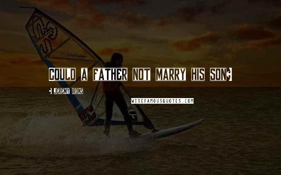 Jeremy Irons Quotes: Could a father not marry his son?