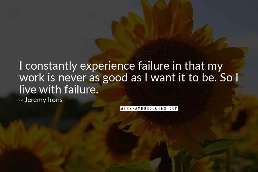 Jeremy Irons Quotes: I constantly experience failure in that my work is never as good as I want it to be. So I live with failure.