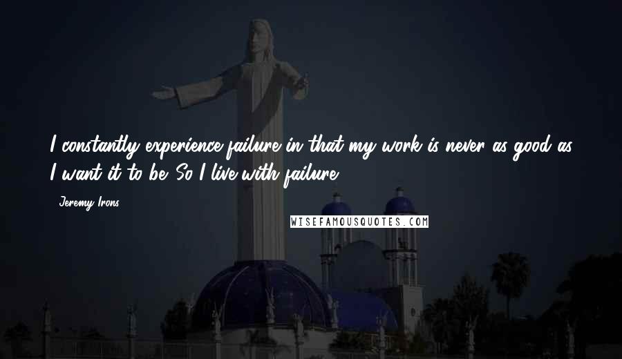 Jeremy Irons Quotes: I constantly experience failure in that my work is never as good as I want it to be. So I live with failure.