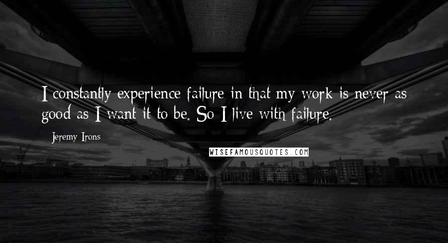 Jeremy Irons Quotes: I constantly experience failure in that my work is never as good as I want it to be. So I live with failure.