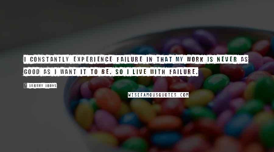 Jeremy Irons Quotes: I constantly experience failure in that my work is never as good as I want it to be. So I live with failure.