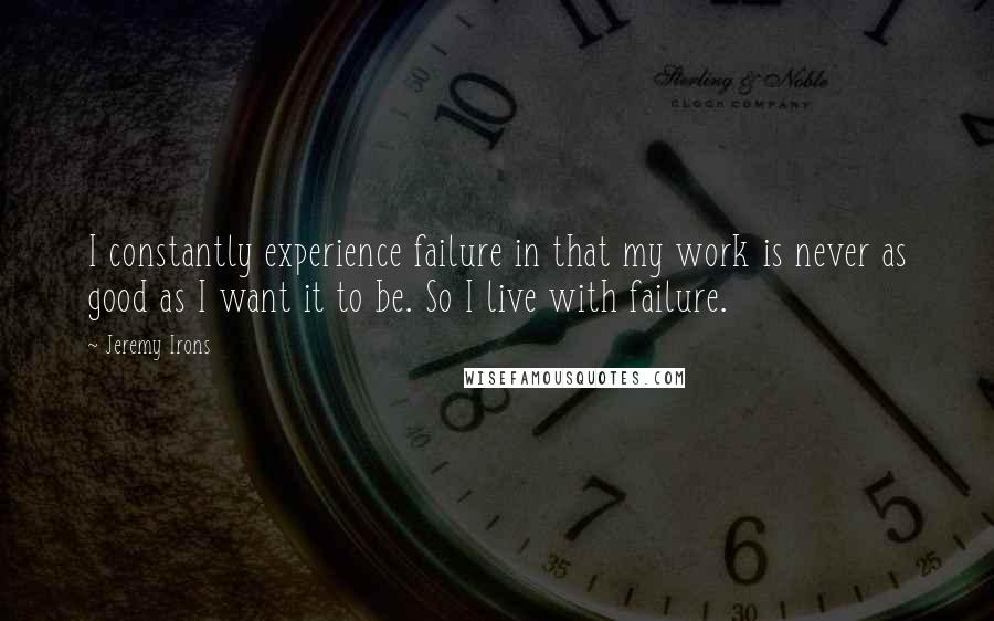 Jeremy Irons Quotes: I constantly experience failure in that my work is never as good as I want it to be. So I live with failure.