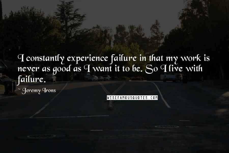 Jeremy Irons Quotes: I constantly experience failure in that my work is never as good as I want it to be. So I live with failure.