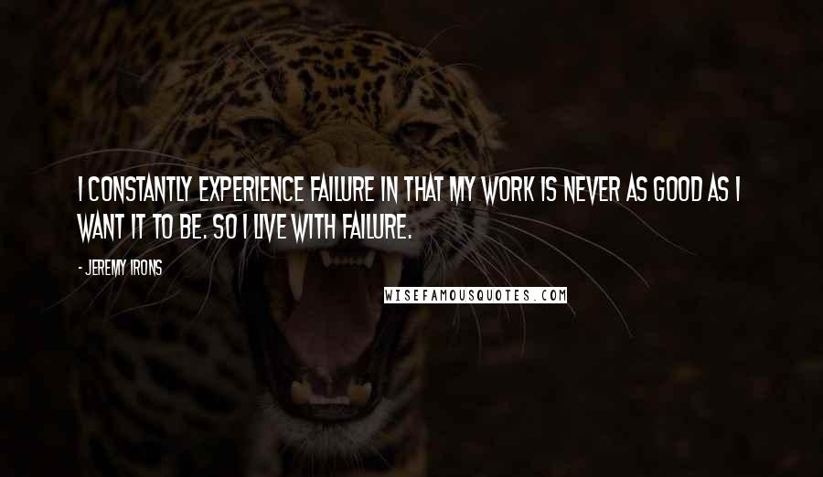 Jeremy Irons Quotes: I constantly experience failure in that my work is never as good as I want it to be. So I live with failure.