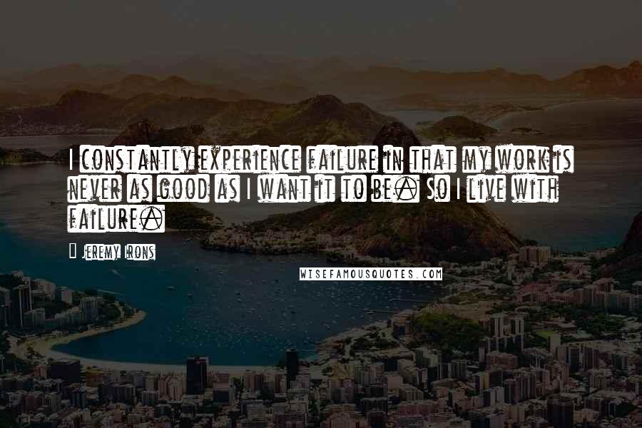 Jeremy Irons Quotes: I constantly experience failure in that my work is never as good as I want it to be. So I live with failure.