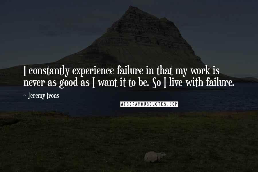 Jeremy Irons Quotes: I constantly experience failure in that my work is never as good as I want it to be. So I live with failure.