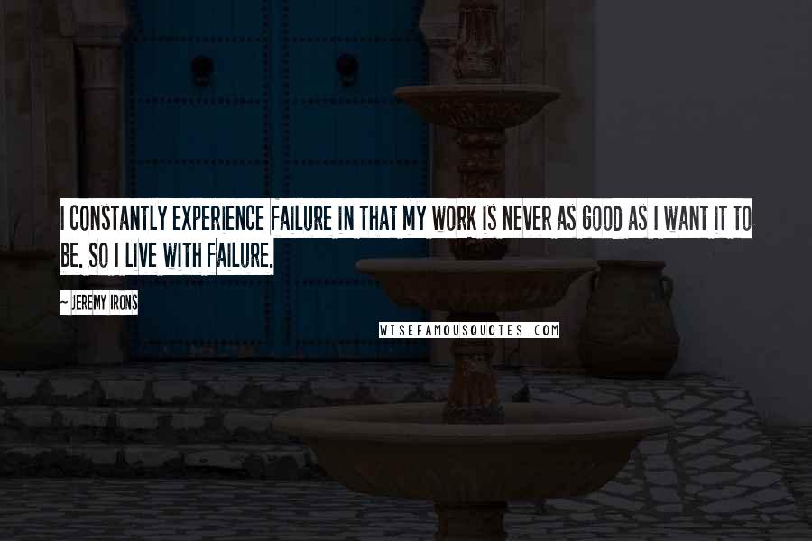 Jeremy Irons Quotes: I constantly experience failure in that my work is never as good as I want it to be. So I live with failure.
