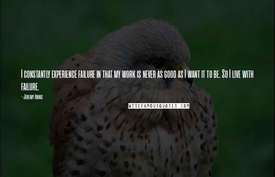 Jeremy Irons Quotes: I constantly experience failure in that my work is never as good as I want it to be. So I live with failure.