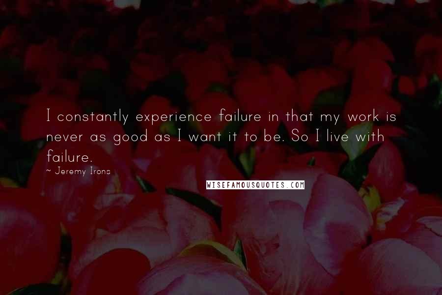 Jeremy Irons Quotes: I constantly experience failure in that my work is never as good as I want it to be. So I live with failure.