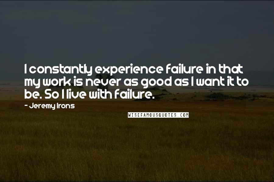 Jeremy Irons Quotes: I constantly experience failure in that my work is never as good as I want it to be. So I live with failure.