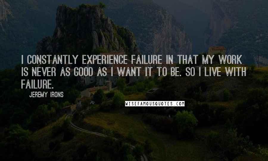 Jeremy Irons Quotes: I constantly experience failure in that my work is never as good as I want it to be. So I live with failure.