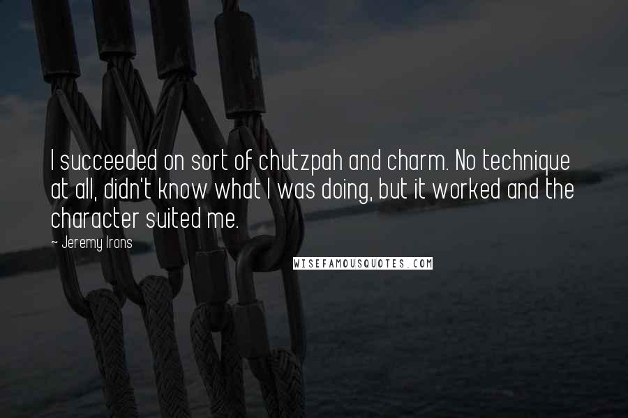 Jeremy Irons Quotes: I succeeded on sort of chutzpah and charm. No technique at all, didn't know what I was doing, but it worked and the character suited me.