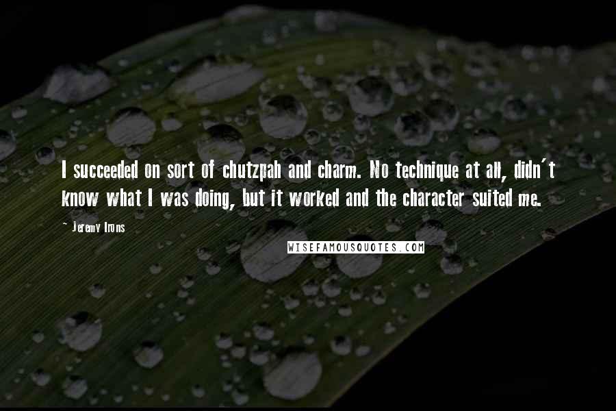 Jeremy Irons Quotes: I succeeded on sort of chutzpah and charm. No technique at all, didn't know what I was doing, but it worked and the character suited me.